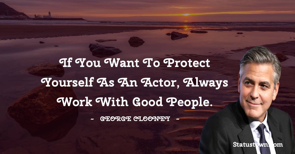 George Clooney Quotes - If you want to protect yourself as an actor, always work with good people.