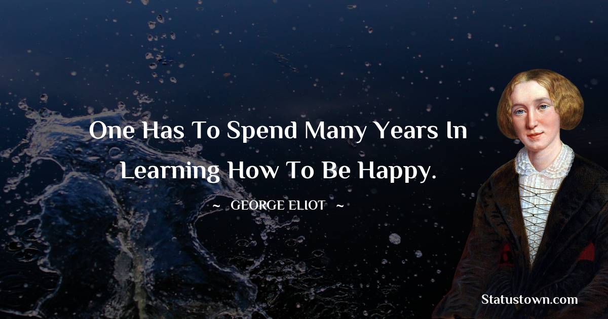 George Eliot Quotes - One has to spend many years in learning how to be happy.