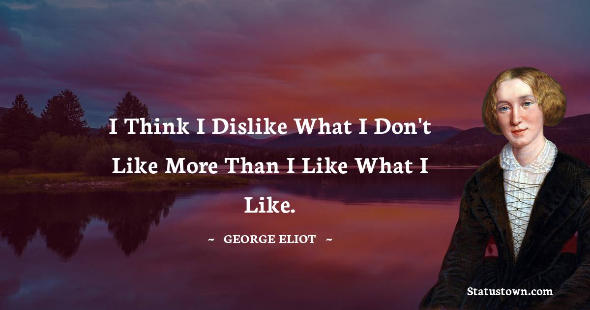 George Eliot Quotes - I think I dislike what I don't like more than I like what I like.