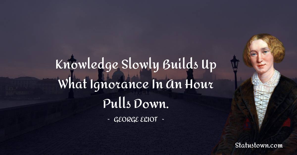 George Eliot Quotes - Knowledge slowly builds up what Ignorance in an hour pulls down.