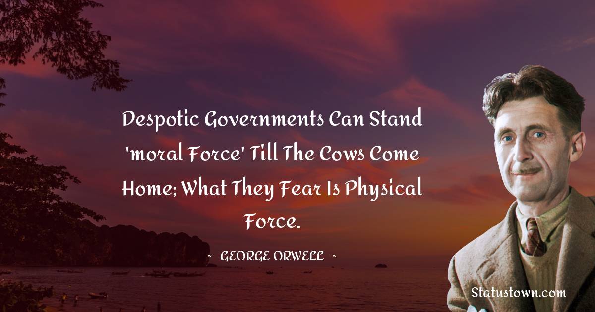 Despotic governments can stand 'moral force' till the cows come home; what they fear is physical force. - George Orwell quotes