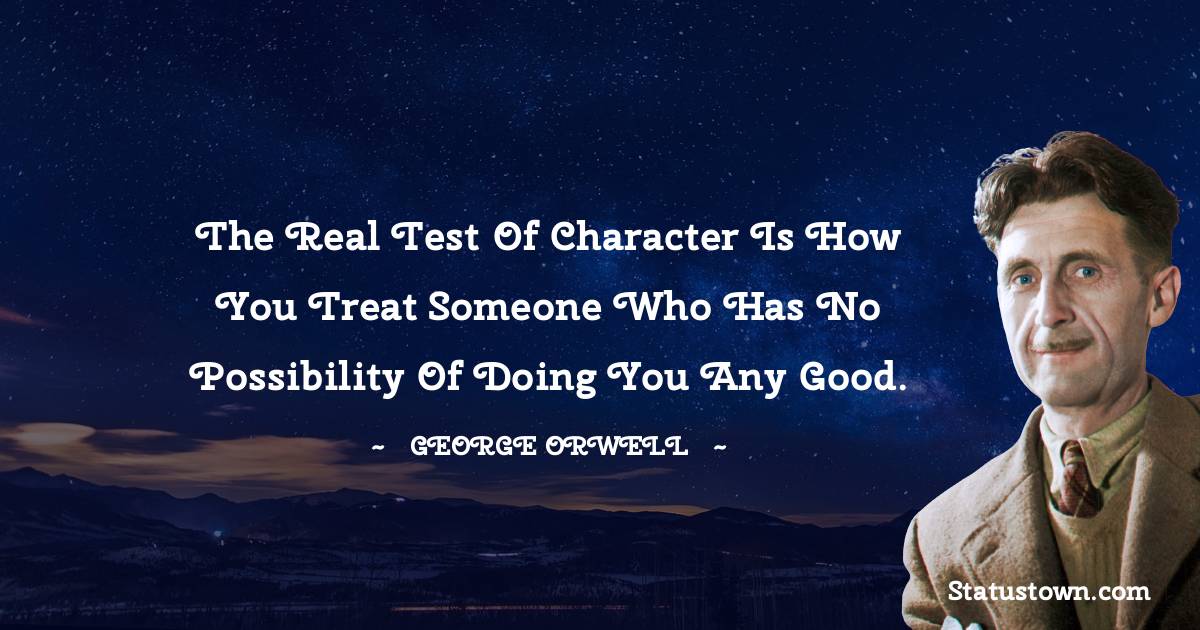 The real test of character is how you treat someone who has no possibility of doing you any good.