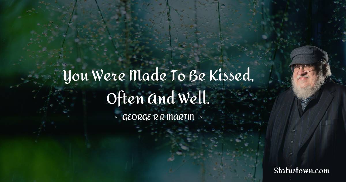 You were made to be kissed, often and well. - George R. R. Martin quotes