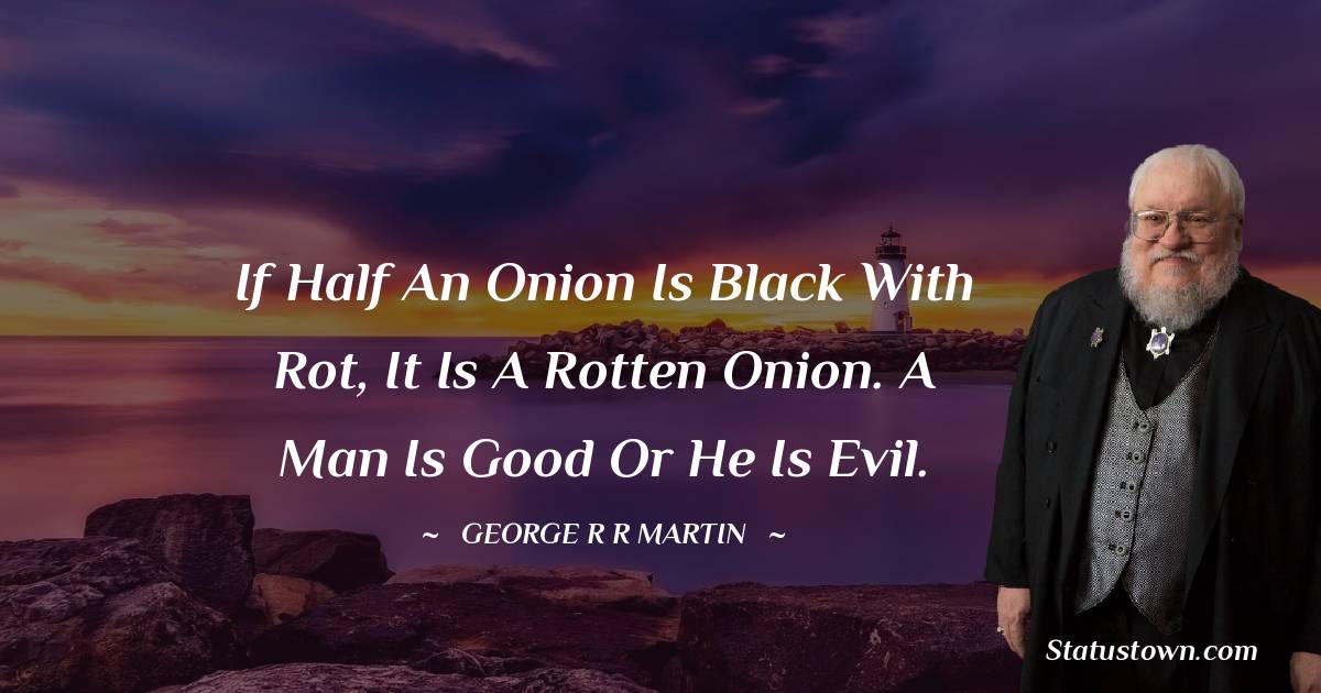 If half an onion is black with rot, it is a rotten onion. A man is good or he is evil. 