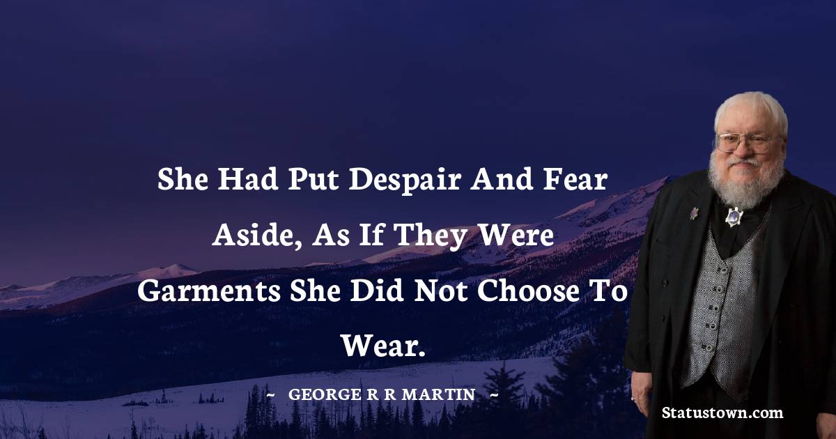 She had put despair and fear aside, as if they were garments she did not choose to wear. - George R. R. Martin quotes