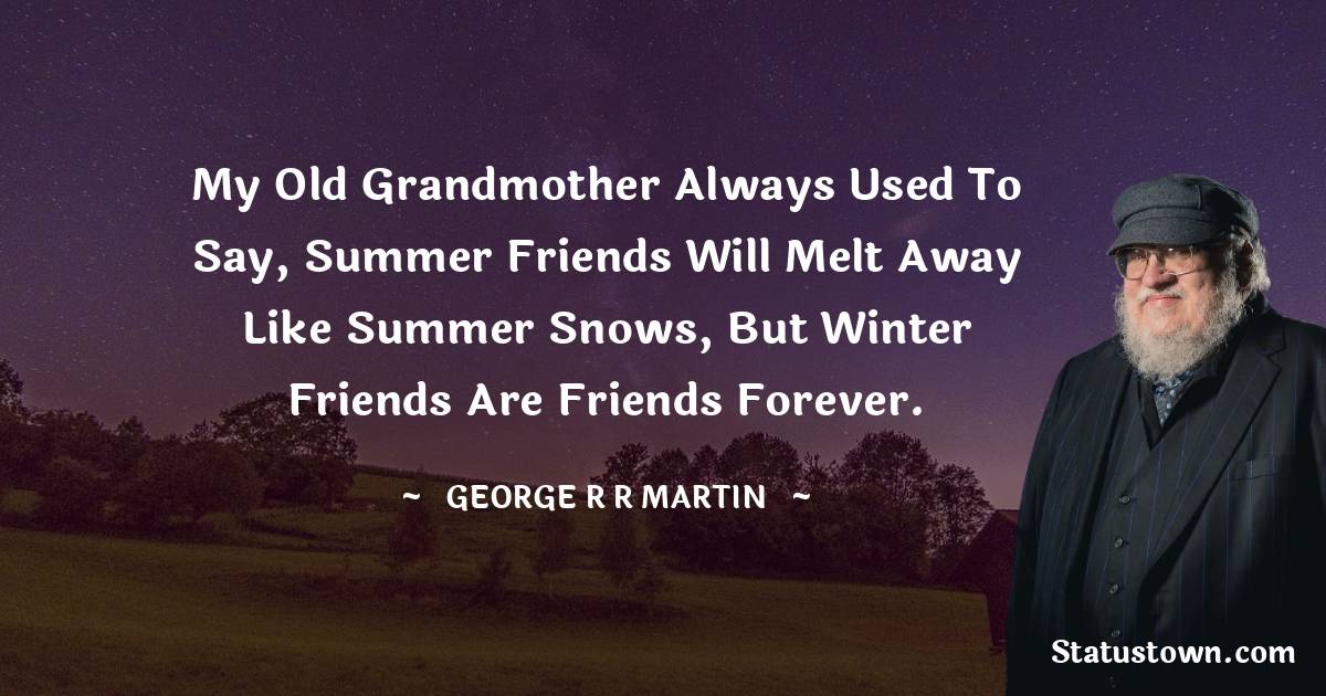 My old grandmother always used to say, Summer friends will melt away like summer snows, but winter friends are friends forever. - George R. R. Martin quotes