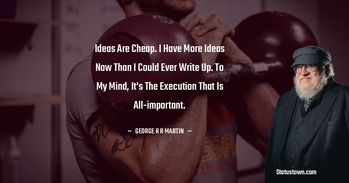 Ideas are cheap. I have more ideas now than I could ever write up. To my mind, it's the execution that is all-important. - George R. R. Martin quotes