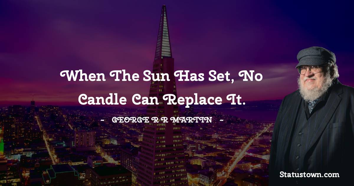 When the sun has set, no candle can replace it. - George R. R. Martin quotes