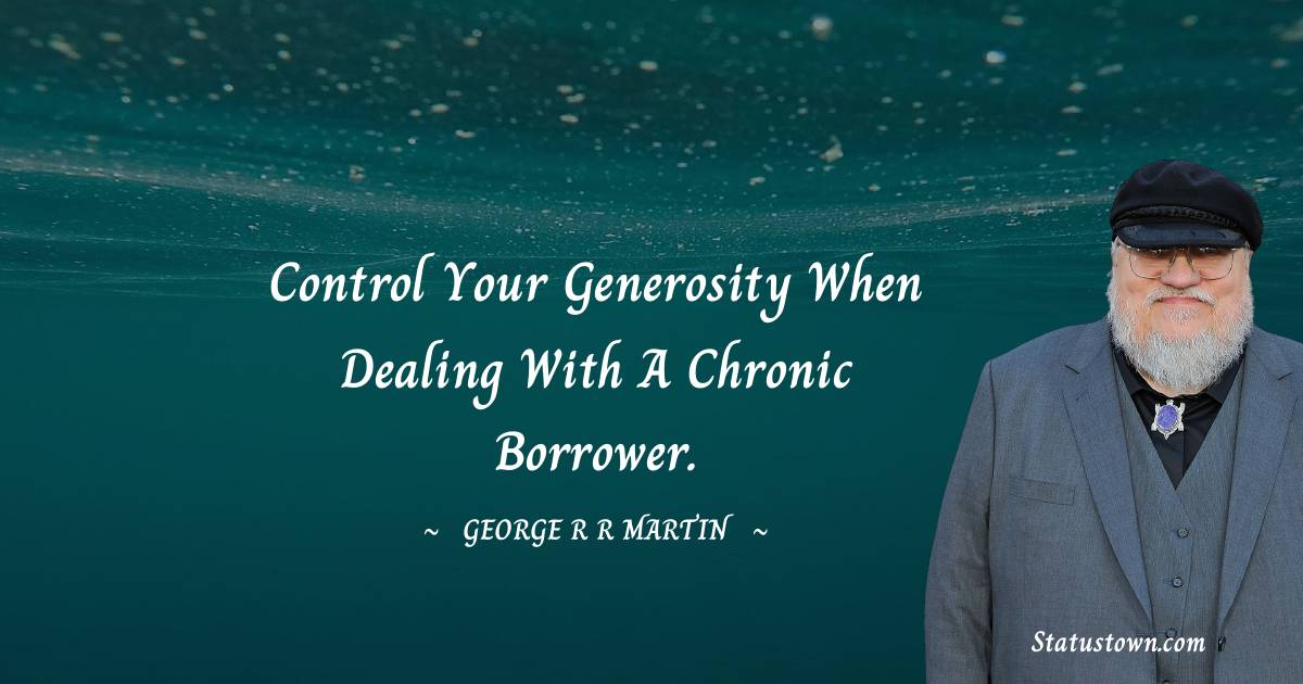 Control your generosity when dealing with a chronic borrower. - George R. R. Martin quotes