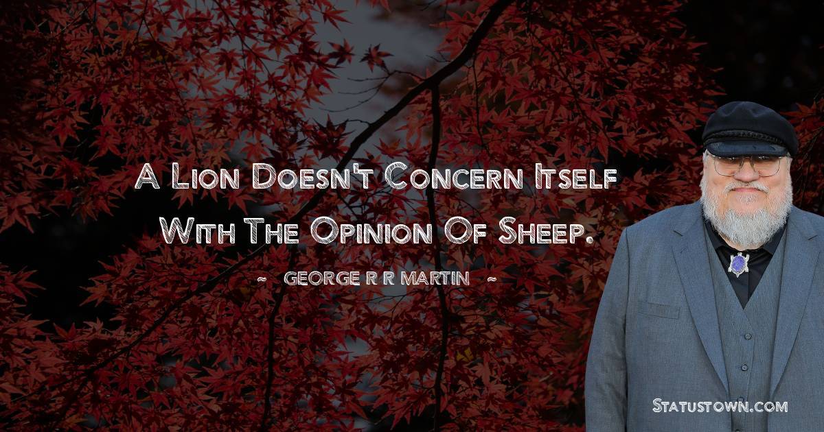 A lion doesn't concern itself with the opinion of sheep.