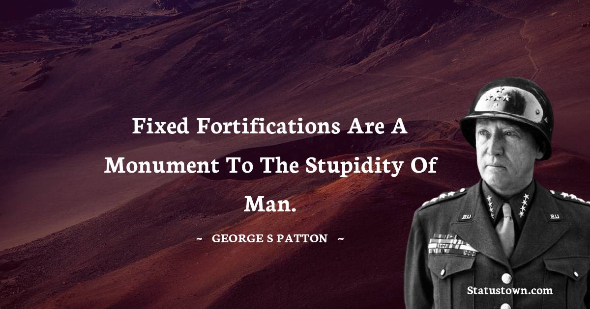Fixed fortifications are a monument to the stupidity of man. - George S. Patton quotes