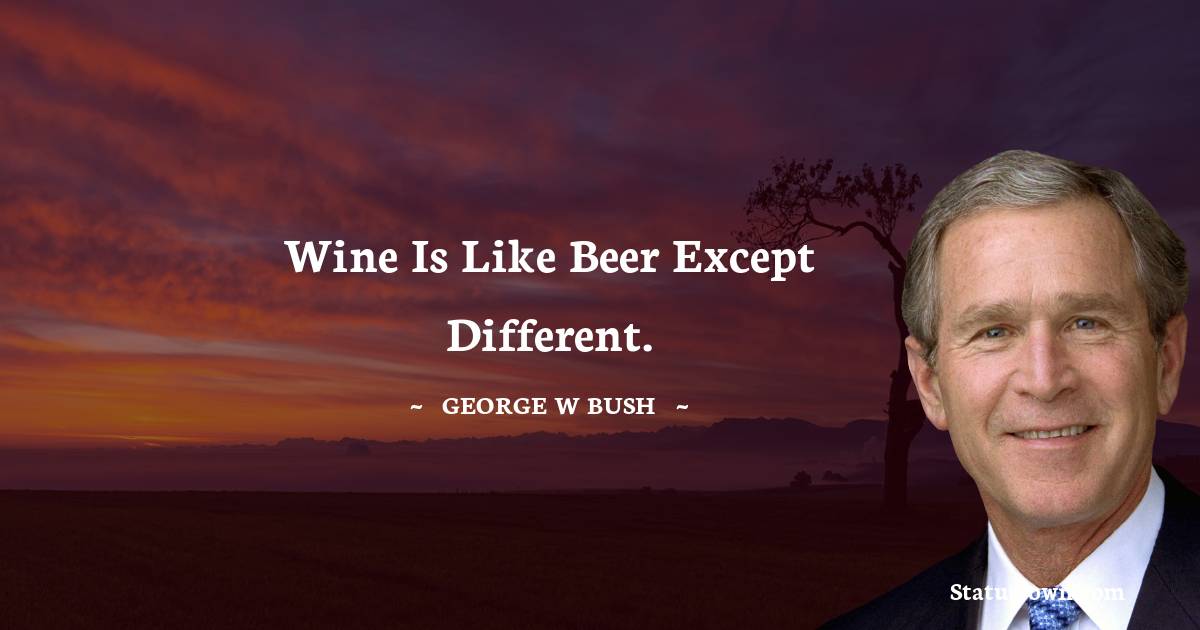 George W. Bush Quotes - Wine is like beer except different.