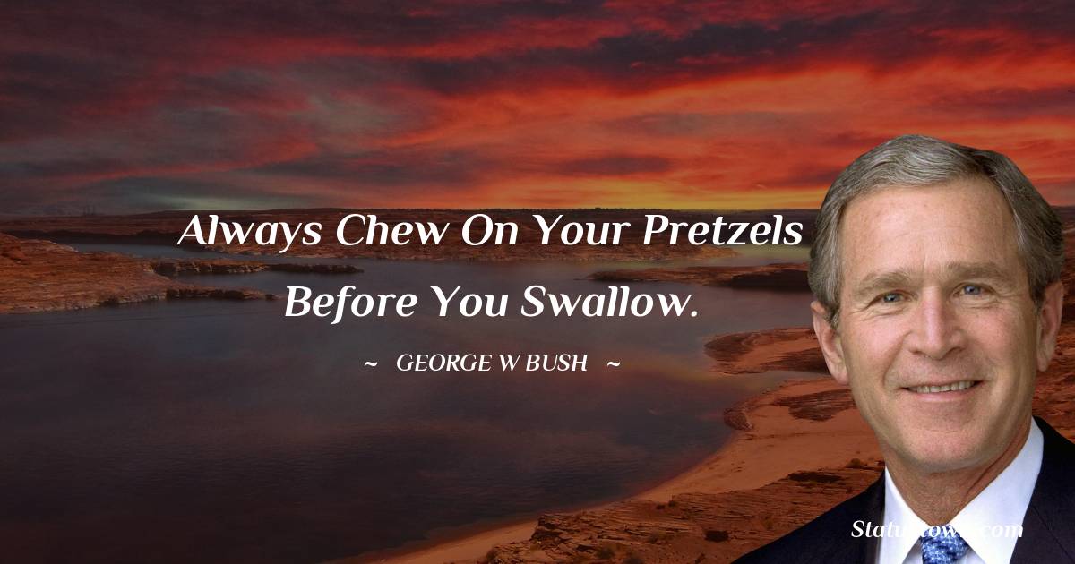 George W. Bush Quotes - Always chew on your pretzels before you swallow.