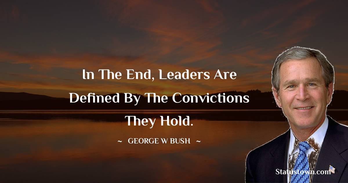 George W. Bush Quotes - In the end, leaders are defined by the convictions they hold.
