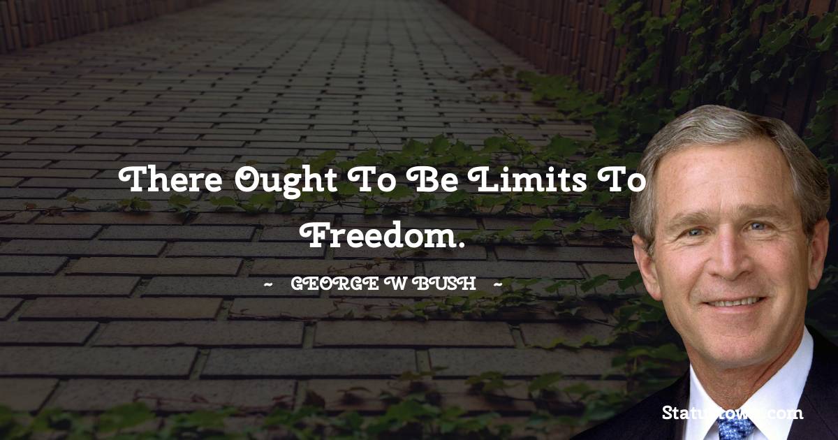 There ought to be limits to freedom. - George W. Bush quotes