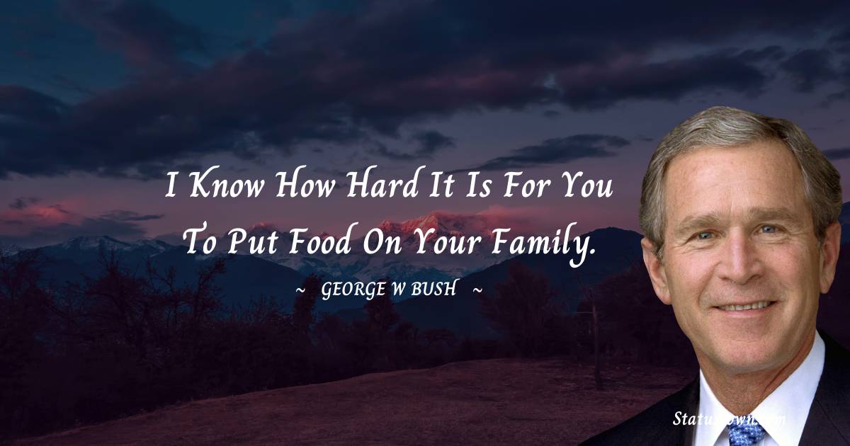 I know how hard it is for you to put food on your family. - George W. Bush quotes