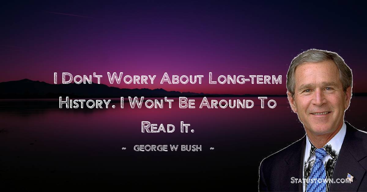 George W. Bush Quotes - I don't worry about long-term history. I won't be around to read it.