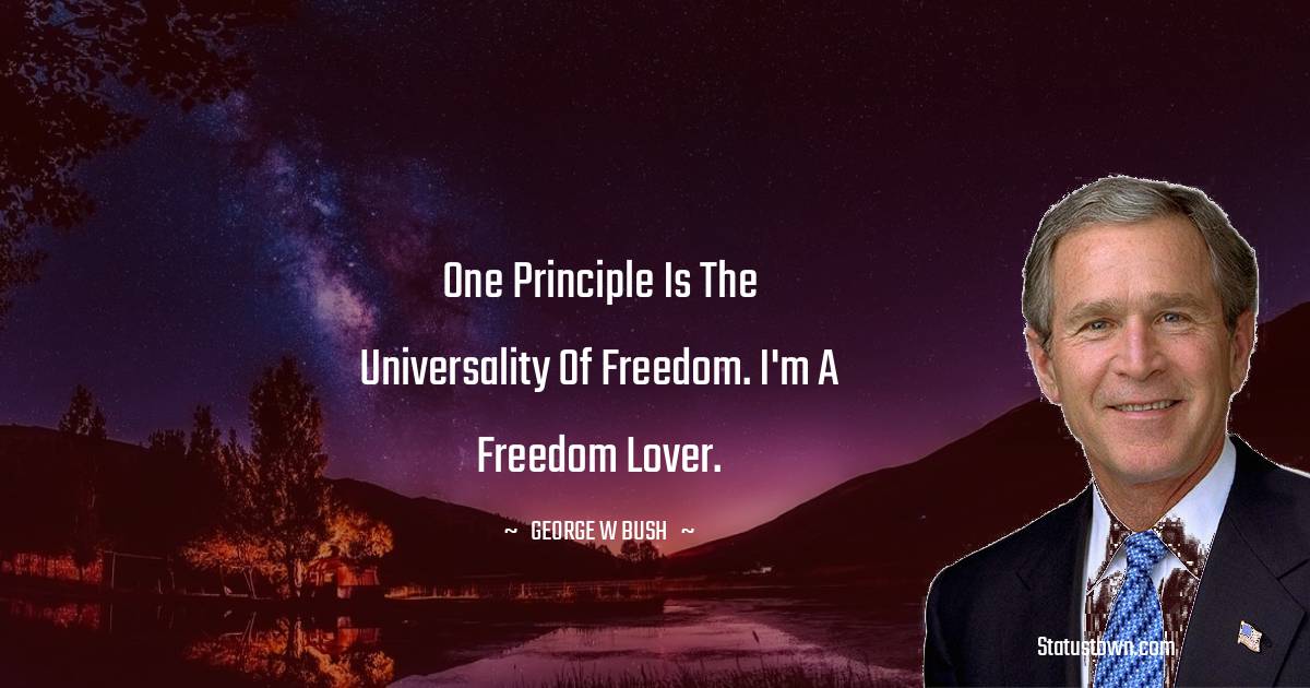 One principle is the universality of freedom. I'm a freedom lover. - George W. Bush quotes