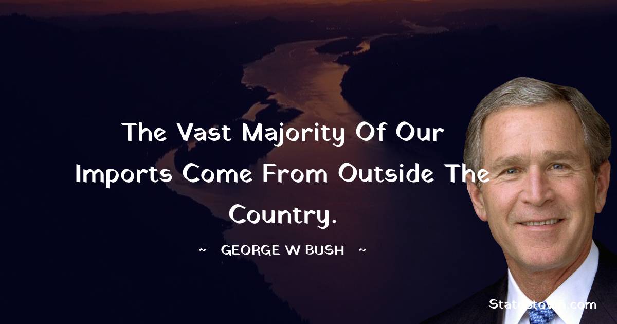 The vast majority of our imports come from outside the country. - George W. Bush quotes