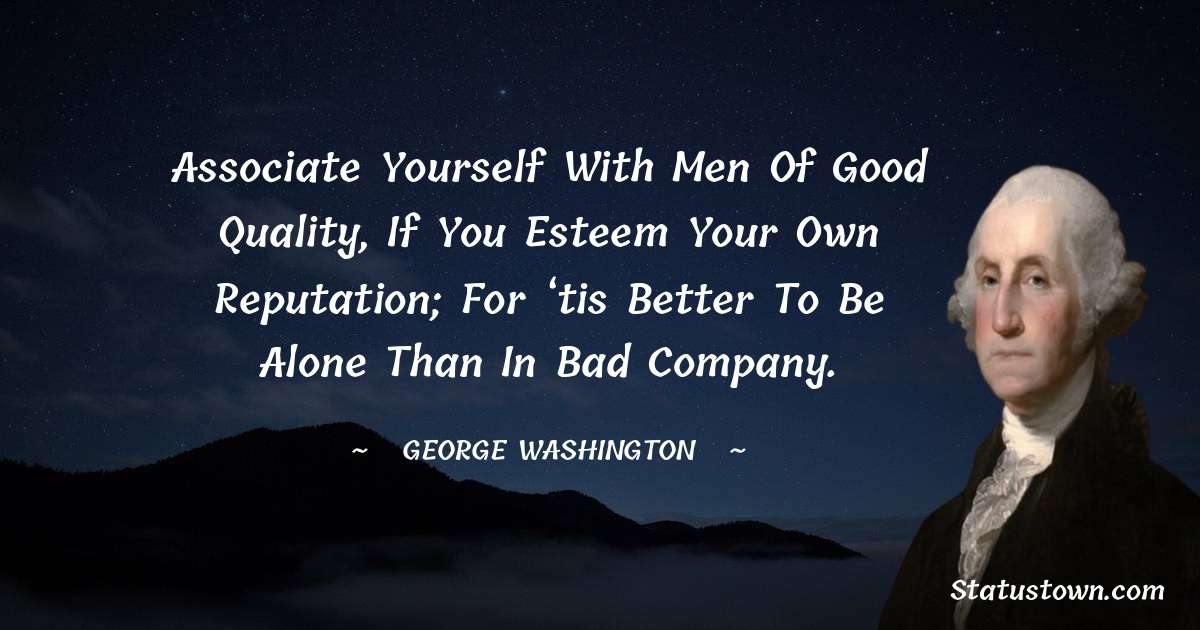 Associate yourself with men of good quality, if you esteem your own reputation; for ‘tis better to be alone than in bad company. - George Washington quotes