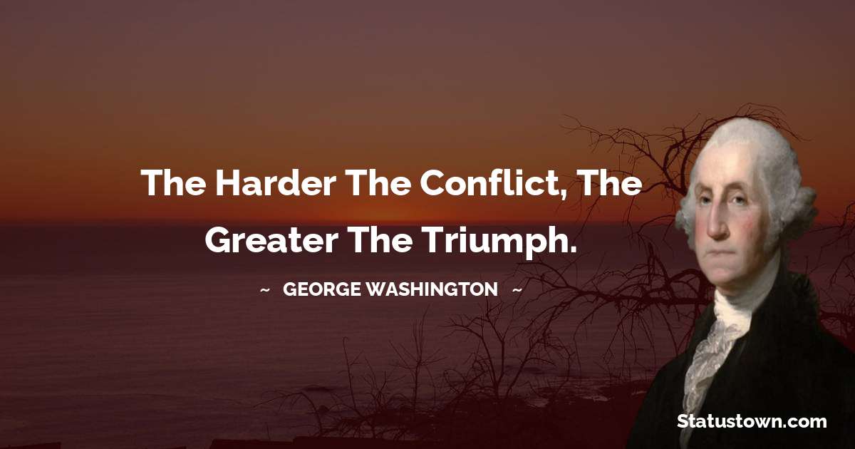 The harder the conflict, the greater the triumph. - George Washington quotes