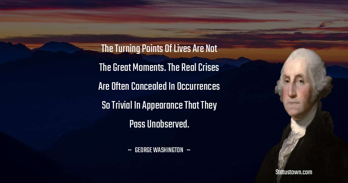 The turning points of lives are not the great moments. The real crises are often concealed in occurrences so trivial in appearance that they pass unobserved. - George Washington quotes