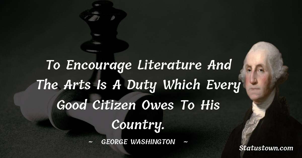 To encourage literature and the arts is a duty which every good citizen owes to his country. - George Washington quotes
