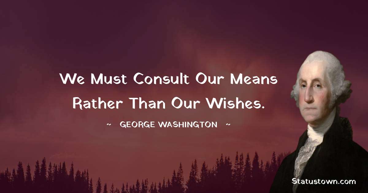 We must consult our means rather than our wishes. - George Washington quotes