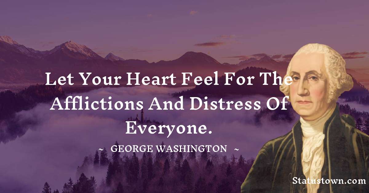 Let your heart feel for the afflictions and distress of everyone. - George Washington quotes
