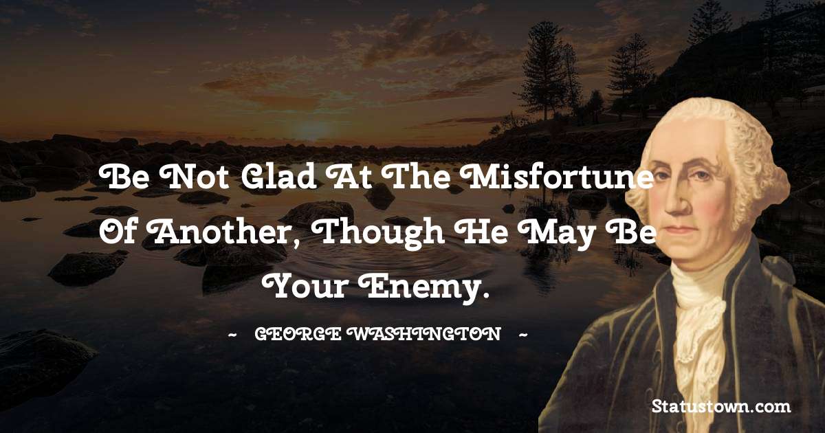 George Washington Quotes - Be not glad at the misfortune of another, though he may be your enemy.