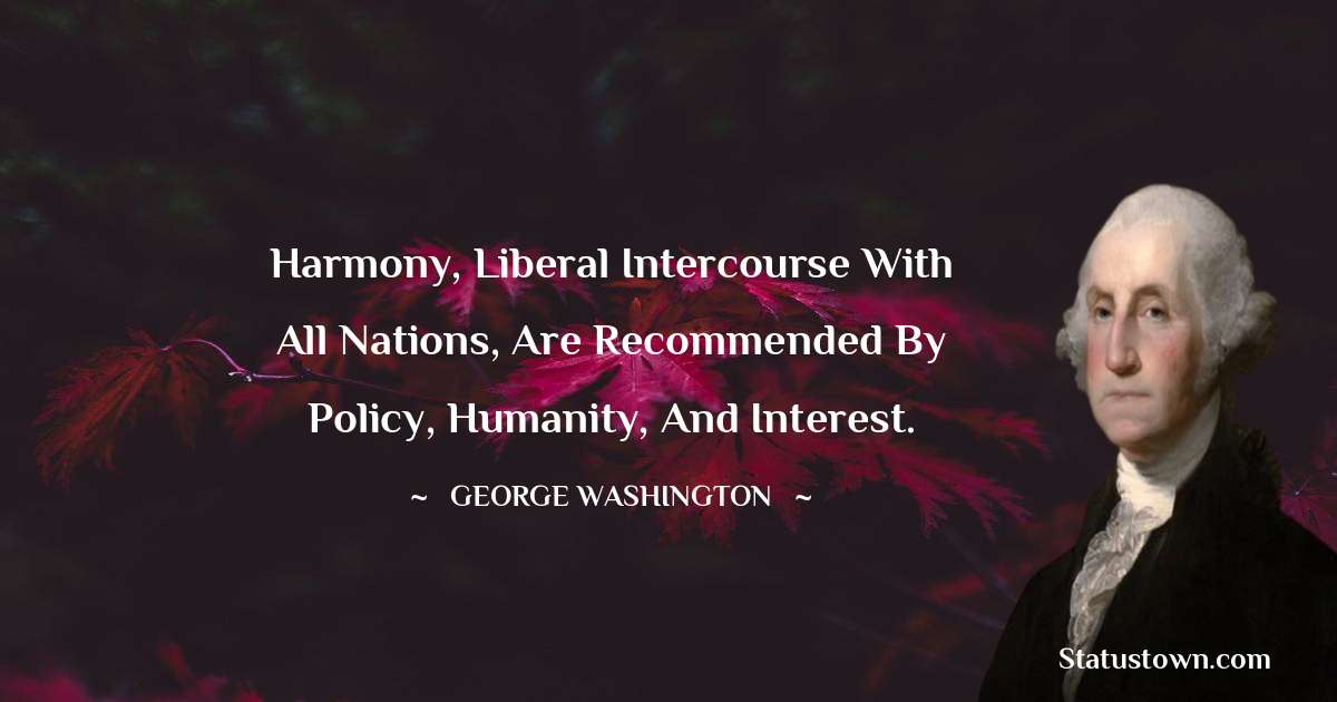 Harmony, liberal intercourse with all nations, are recommended by policy, humanity, and interest. - George Washington quotes