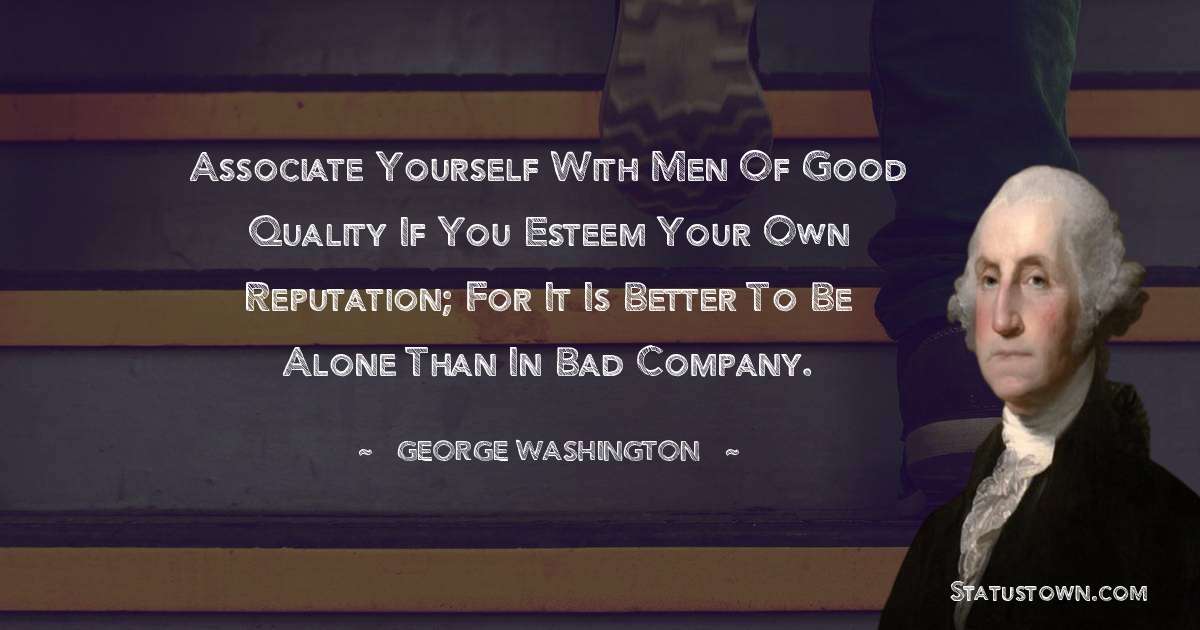 Associate yourself with Men of good Quality if you Esteem your own Reputation; for it is better to be alone than in bad Company. - George Washington quotes