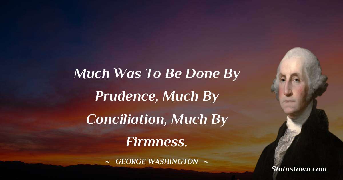 Much was to be done by prudence, much by conciliation, much by firmness. - George Washington quotes