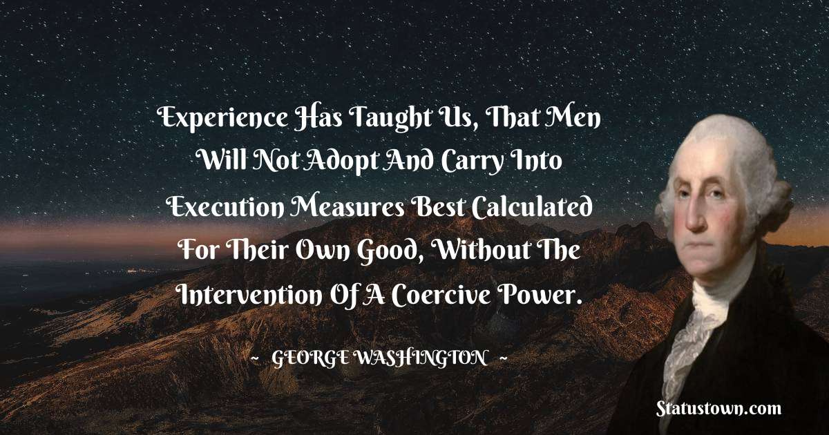 Experience has taught us, that men will not adopt and carry into execution measures best calculated for their own good, without the intervention of a coercive power. - George Washington quotes