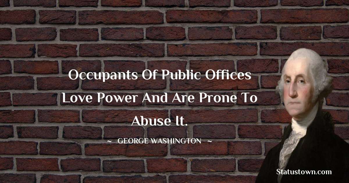 George Washington Quotes - Occupants of public offices love power and are prone to abuse it.