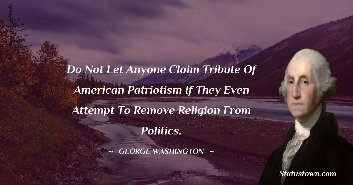 Do not let anyone claim tribute of American patriotism if they even attempt to remove religion from politics. - George Washington quotes