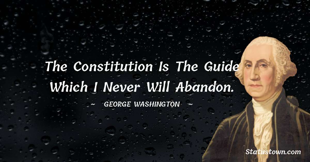 The Constitution is the guide which I never will abandon. - George Washington quotes