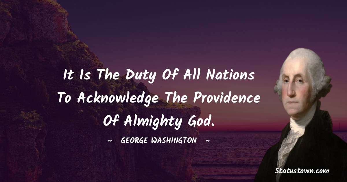 It is the duty of all nations to acknowledge the providence of Almighty God. - George Washington quotes