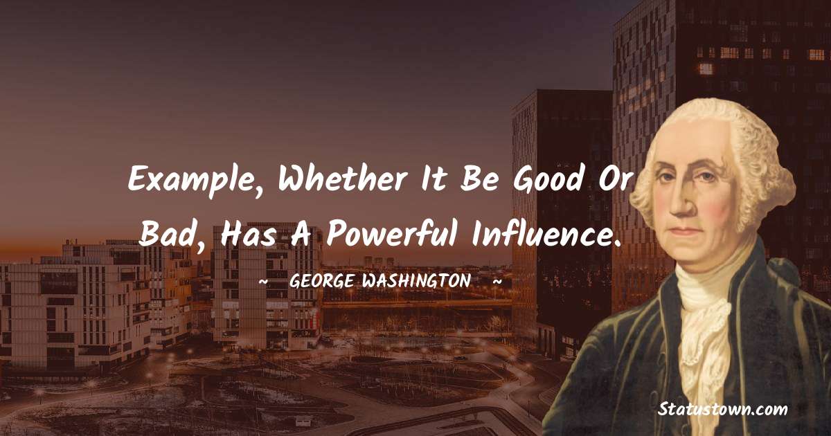 Example, whether it be good or bad, has a powerful influence. - George Washington quotes