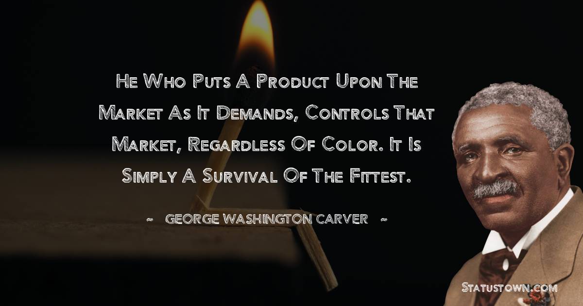 George Washington Carver Quotes - He who puts a product upon the market as it demands, controls that market, regardless of color. It is simply a survival of the fittest.