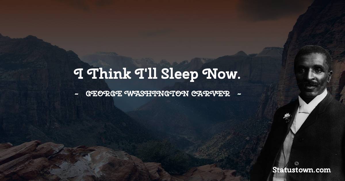 George Washington Carver Quotes - I think I'll sleep now.