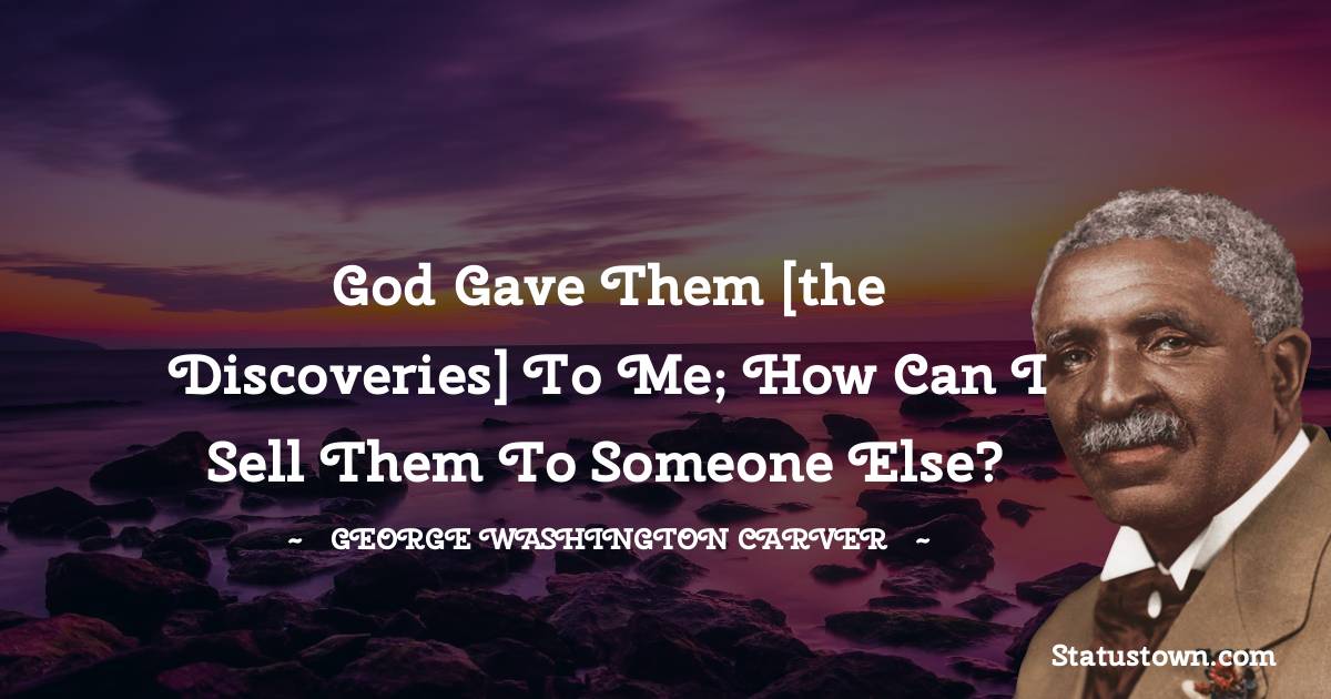 God gave them [the discoveries] to me; how can I sell them to someone else?