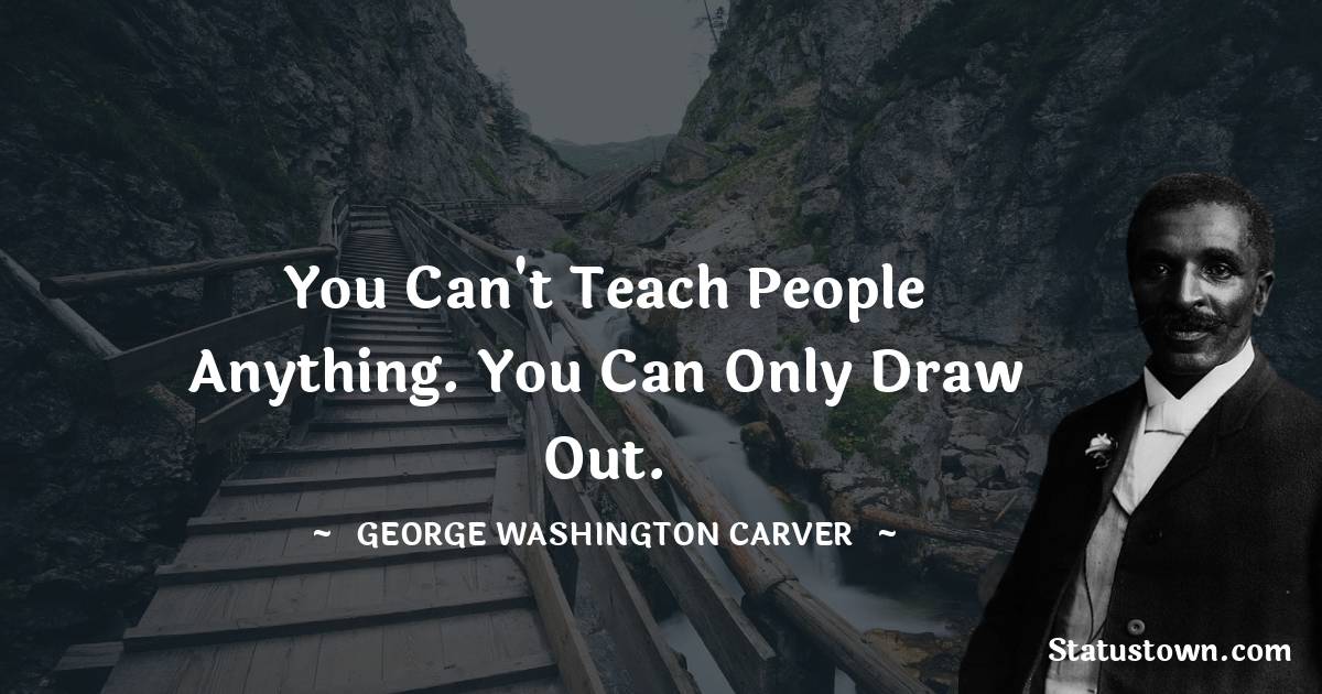George Washington Carver Quotes - You can't teach people anything. You can only draw out.