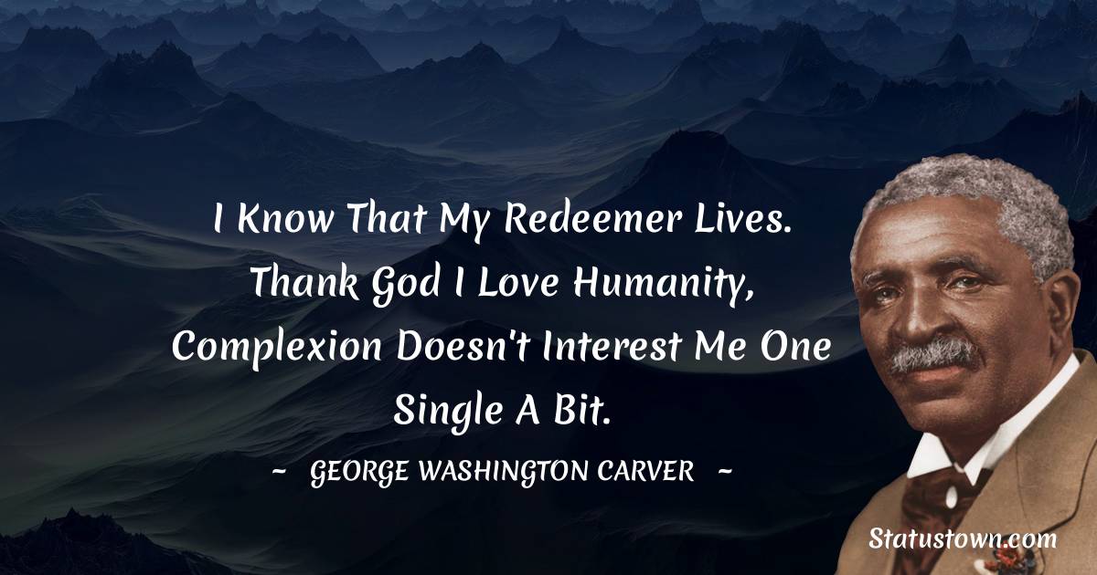 George Washington Carver Quotes - I know that my Redeemer lives. Thank God I love humanity, complexion doesn't interest me one single a bit.