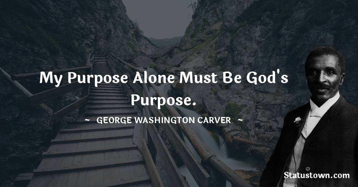 George Washington Carver Quotes - My purpose alone must be God's purpose.