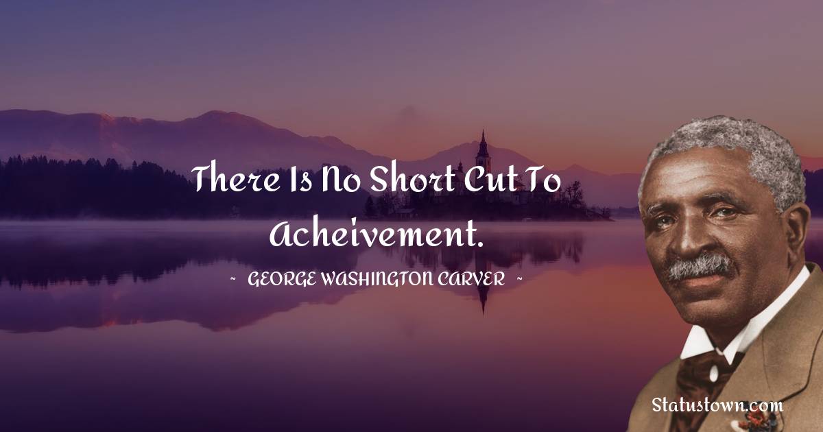George Washington Carver Quotes - There is no short cut to acheivement.