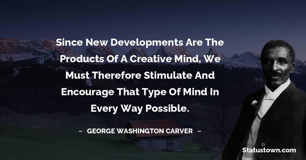 George Washington Carver Quotes - Since new developments are the products of a creative mind, we must therefore stimulate and encourage that type of mind in every way possible.