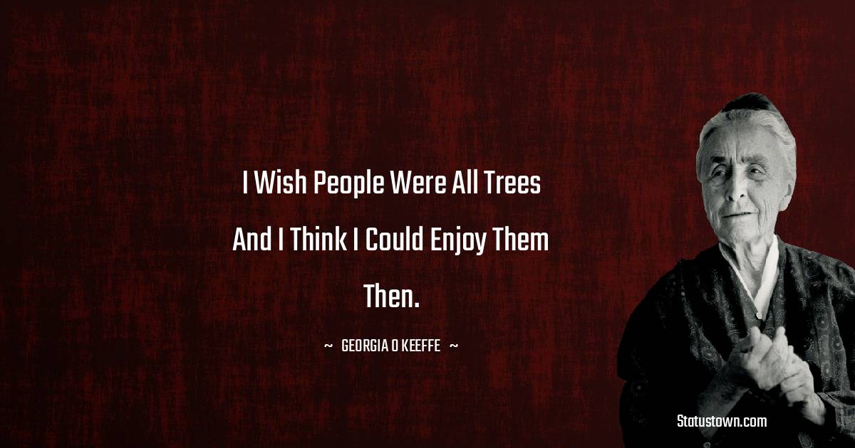 Georgia O’Keeffe Quotes - I wish people were all trees and I think I could enjoy them then.