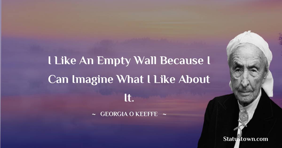 Georgia O’Keeffe Quotes - I like an empty wall because I can imagine what I like about it.