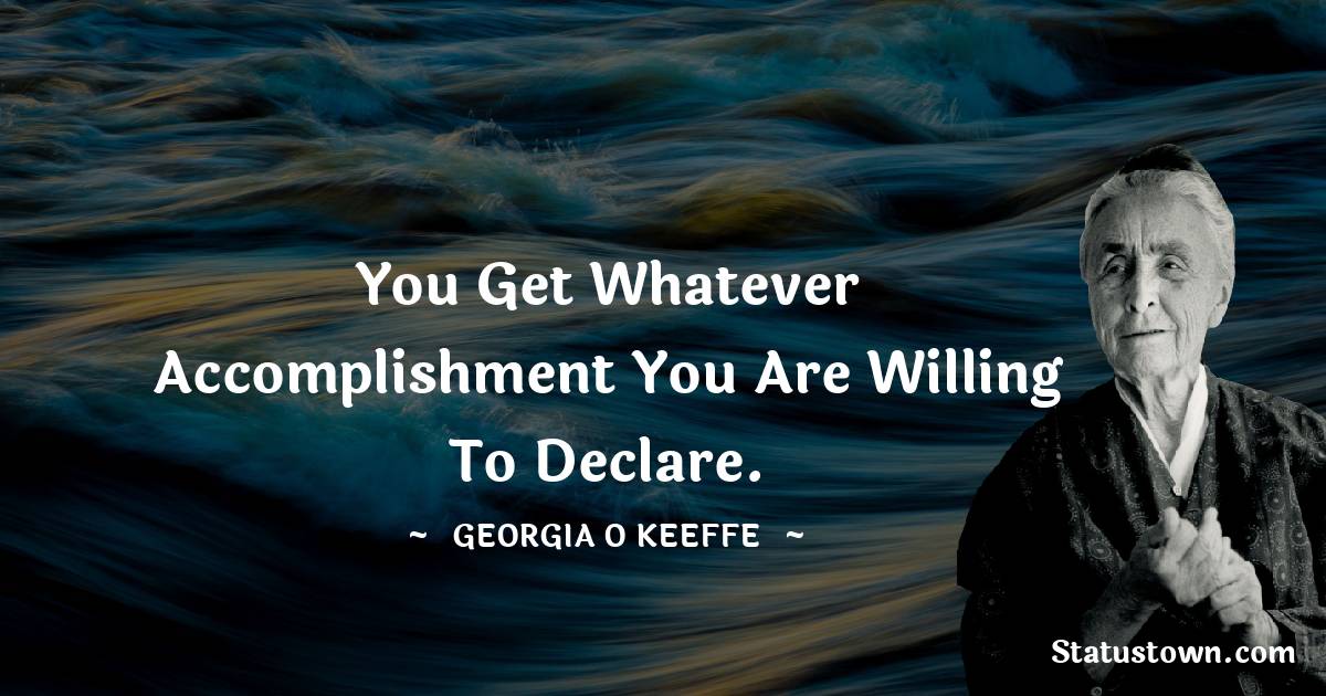 You get whatever accomplishment you are willing to declare. - Georgia O’Keeffe quotes